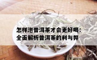 怎样泡普洱茶才会更好喝：全面解析普洱茶的利与弊