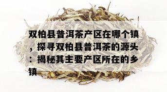 双柏县普洱茶产区在哪个镇，探寻双柏县普洱茶的源头：揭秘其主要产区所在的乡镇