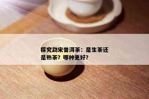 探究勐宋普洱茶：是生茶还是熟茶？哪种更好？