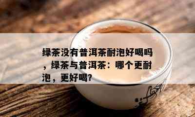 绿茶没有普洱茶耐泡好喝吗，绿茶与普洱茶：哪个更耐泡，更好喝？