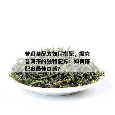 普洱茶配方如何搭配，探究普洱茶的独特配方：如何搭配出更佳口感？