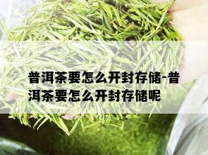 普洱茶要怎么开封存储-普洱茶要怎么开封存储呢