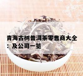 青海古树普洱茶零售商大全：及公司一览