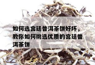 如何选宫廷普洱茶饼好坏，教你如何挑选优质的宫廷普洱茶饼