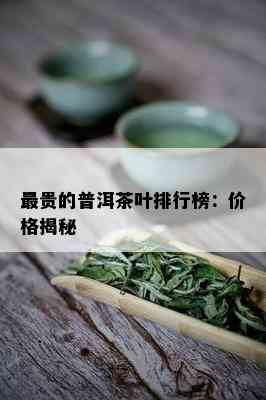 最贵的普洱茶叶排行榜：价格揭秘