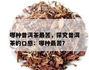 哪种普洱茶最苦，探究普洱茶的口感：哪种最苦？