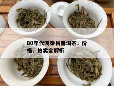 80年代鸿泰昌普洱茶：价格、拍卖全解析