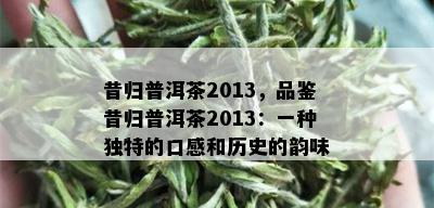 昔归普洱茶2013，品鉴昔归普洱茶2013：一种独特的口感和历史的韵味