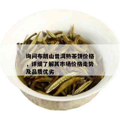 询问布朗山普洱熟茶饼价格，详细了解其市场价格走势及品质优劣