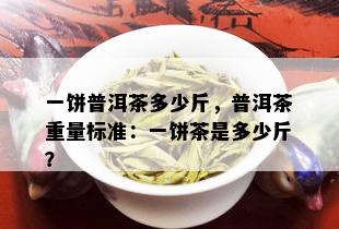 一饼普洱茶多少斤，普洱茶重量标准：一饼茶是多少斤？