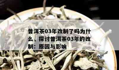 普洱茶03年改制了吗为什么，探讨普洱茶03年的改制：原因与影响