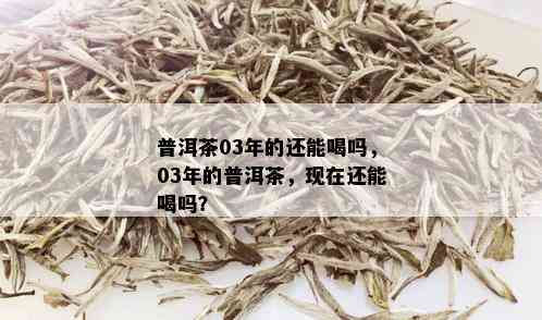 普洱茶03年的还能喝吗，03年的普洱茶，现在还能喝吗？