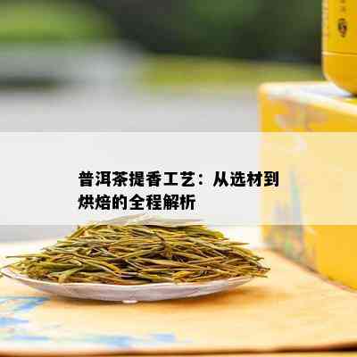 普洱茶提香工艺：从选材到烘焙的全程解析