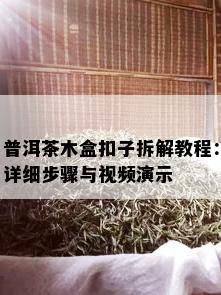 普洱茶木盒扣子拆解教程：详细步骤与视频演示