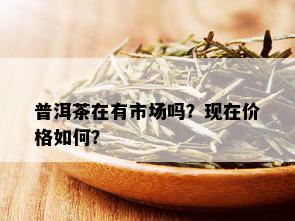 普洱茶在有市场吗？现在价格如何？