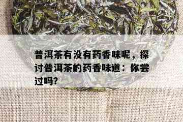 普洱茶有没有药香味呢，探讨普洱茶的药香味道：你尝过吗？