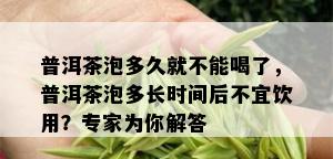 普洱茶泡多久就不能喝了，普洱茶泡多长时间后不宜饮用？专家为你解答