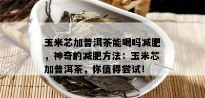 玉米芯加普洱茶能喝吗减肥，神奇的减肥方法：玉米芯加普洱茶，你值得尝试！