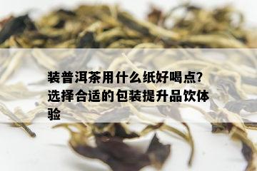 装普洱茶用什么纸好喝点？选择合适的包装提升品饮体验