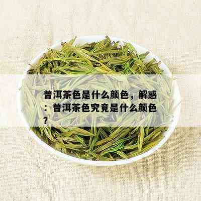 普洱茶色是什么颜色，解惑：普洱茶色究竟是什么颜色？