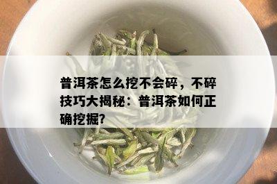 普洱茶怎么挖不会碎，不碎技巧大揭秘：普洱茶如何正确挖掘？