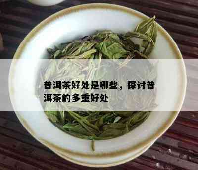 普洱茶好处是哪些，探讨普洱茶的多重好处