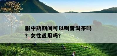 服中药期间可以喝普洱茶吗？女性适用吗？