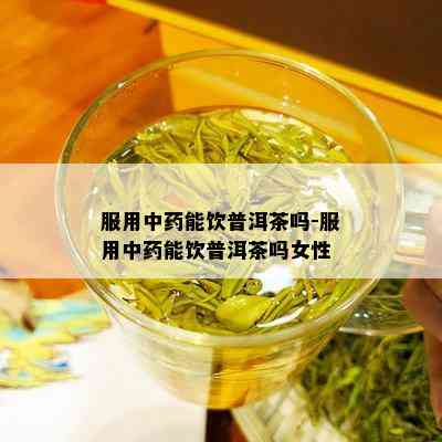 服用中药能饮普洱茶吗-服用中药能饮普洱茶吗女性