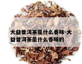 大益普洱茶是什么香味-大益普洱茶是什么香味的