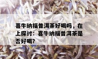 喜牛纳福普洱茶好喝吗，在上探讨：喜牛纳福普洱茶是否好喝？