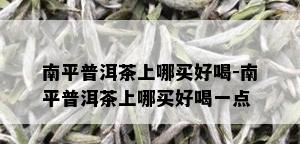 南平普洱茶上哪买好喝-南平普洱茶上哪买好喝一点