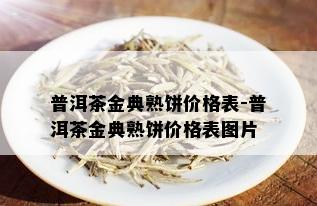 普洱茶金典熟饼价格表-普洱茶金典熟饼价格表图片