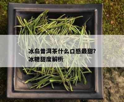 冰岛普洱茶什么口感最甜？冰糖甜度解析