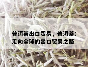 普洱茶出口贸易，普洱茶：走向全球的出口贸易之路