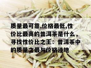 质量最可靠,价格更低,性价比更高的普洱茶是什么，寻找性价比之王：普洱茶中的质量之最与价格洼地