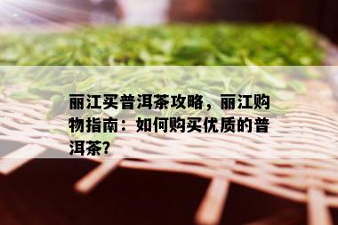 丽江买普洱茶攻略，丽江购物指南：如何购买优质的普洱茶？