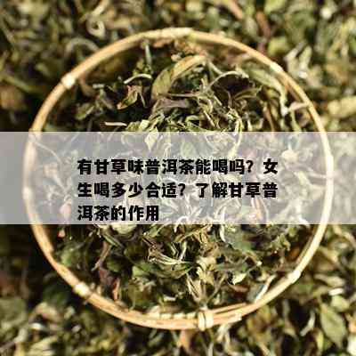 有甘草味普洱茶能喝吗？女生喝多少合适？了解甘草普洱茶的作用