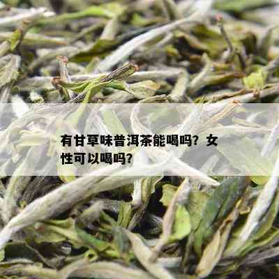 有甘草味普洱茶能喝吗？女性可以喝吗？