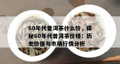 60年代普洱茶什么价，探秘60年代普洱茶价格：历史价值与市场行情分析