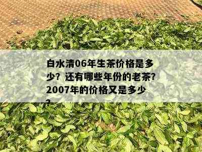 白水清06年生茶价格是多少？还有哪些年份的老茶？2007年的价格又是多少？