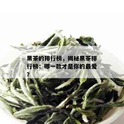 黑茶的排行榜，揭秘黑茶排行榜：哪一款才是你的更爱？