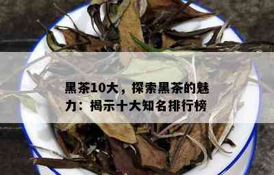 黑茶10大，探索黑茶的魅力：揭示十大知名排行榜