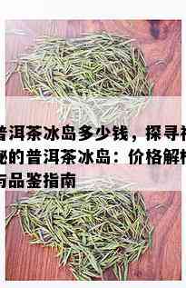 普洱茶冰岛多少钱，探寻神秘的普洱茶冰岛：价格解析与品鉴指南