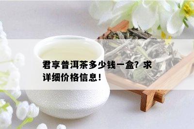 君享普洱茶多少钱一盒？求详细价格信息！