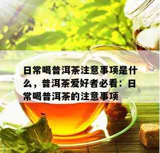 日常喝普洱茶注意事项是什么，普洱茶爱好者必看：日常喝普洱茶的注意事项