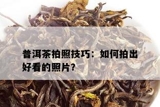 普洱茶拍照技巧：如何拍出好看的照片？