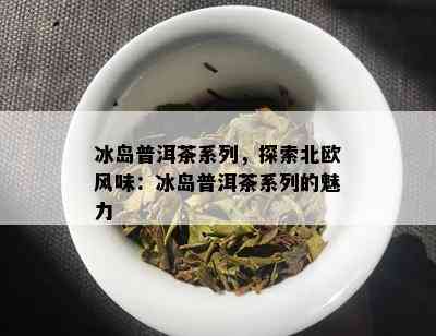 冰岛普洱茶系列，探索北欧风味：冰岛普洱茶系列的魅力