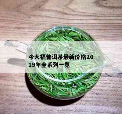 今大福普洱茶最新价格2019年全系列一览