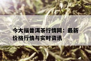 今大福普洱茶行情网：最新价格行情与实时资讯