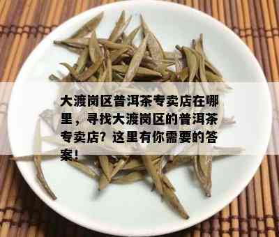 大渡岗区普洱茶专卖店在哪里，寻找大渡岗区的普洱茶专卖店？这里有你需要的答案！